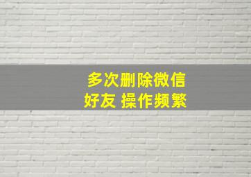 多次删除微信好友 操作频繁